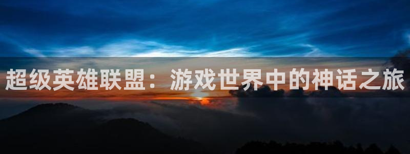 沐鸣集团：超级英雄联盟：游戏世界中的神话之旅
