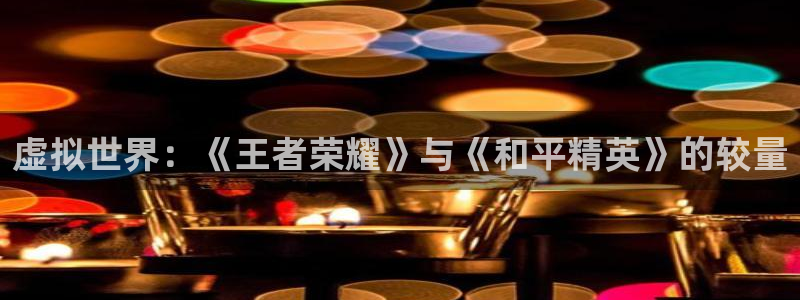 沐鸣娱乐登录地址查询：虚拟世界：《王者荣耀》与《和平精英》的
