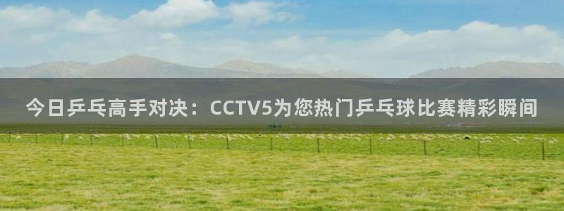鲸鱼体育直播官网：今日乒乓高手对决：CCTV5为您热门乒乓球比赛精彩瞬间