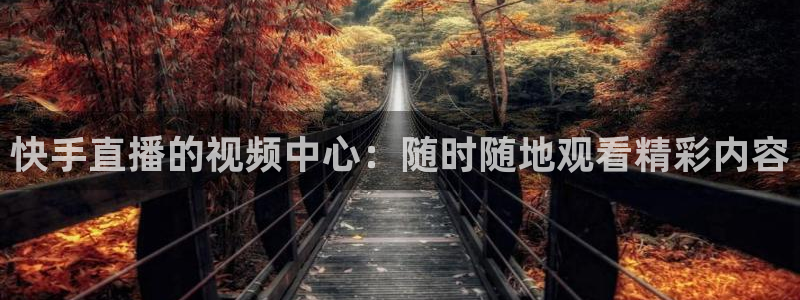 鲸鱼体育网址：快手直播的视频中心：随时随地观看精彩内容