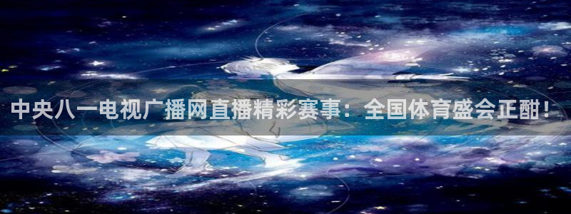 鲸鱼体育网址是什么：中央八一电视广播网直播精彩赛事：全国体育盛会正酣！