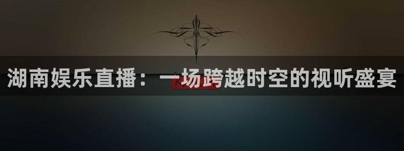 鲸鱼体育直播app：湖南娱乐直播：一场跨越时空的视听盛宴