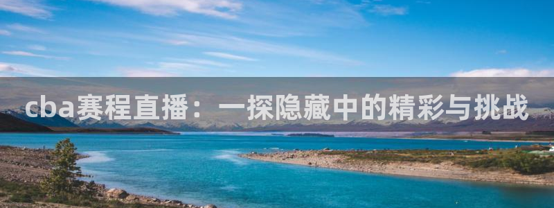 鲸鱼体育免费直播nba：cba赛程直播：一探隐藏中的精彩与挑战